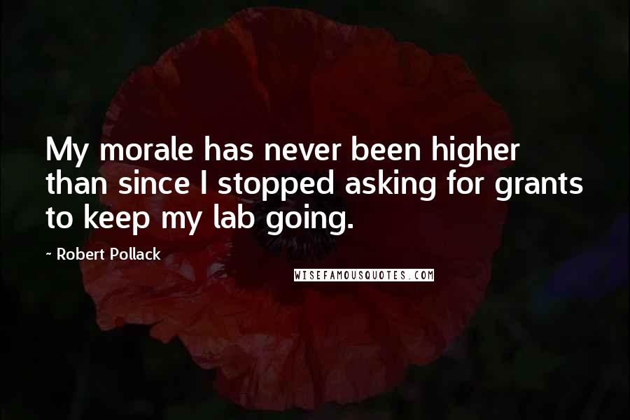 Robert Pollack Quotes: My morale has never been higher than since I stopped asking for grants to keep my lab going.