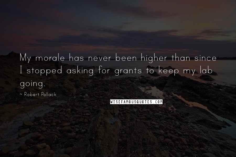 Robert Pollack Quotes: My morale has never been higher than since I stopped asking for grants to keep my lab going.