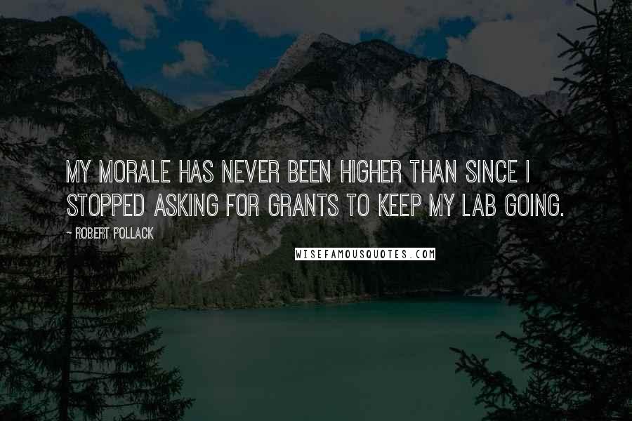 Robert Pollack Quotes: My morale has never been higher than since I stopped asking for grants to keep my lab going.