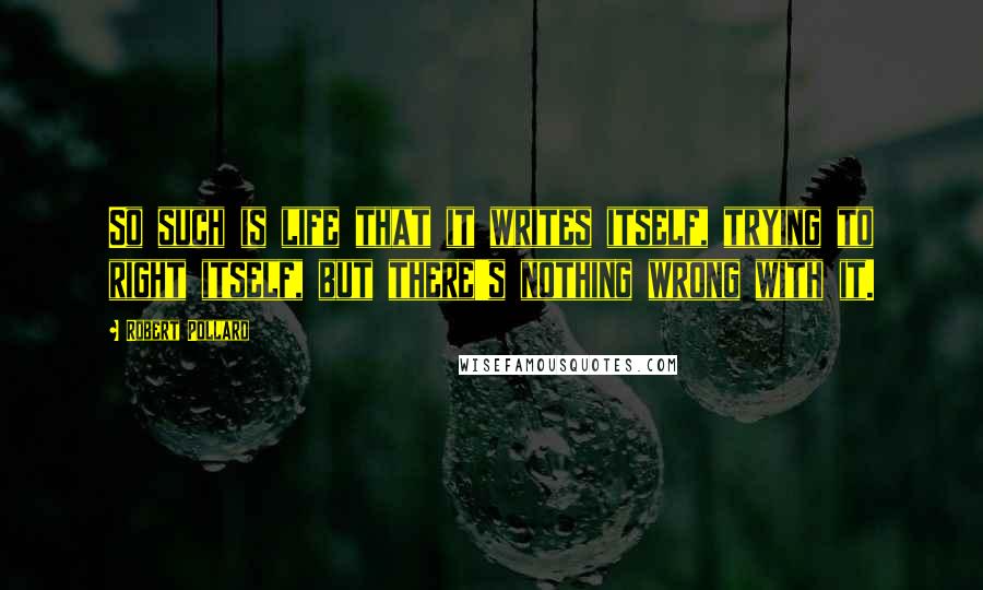 Robert Pollard Quotes: So such is life that it writes itself, trying to right itself, but there's nothing wrong with it.