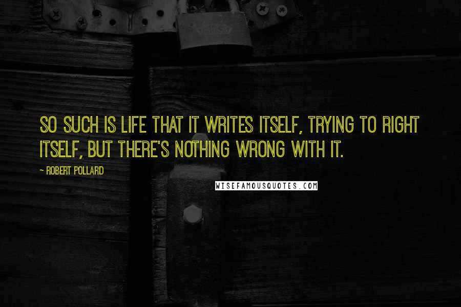 Robert Pollard Quotes: So such is life that it writes itself, trying to right itself, but there's nothing wrong with it.