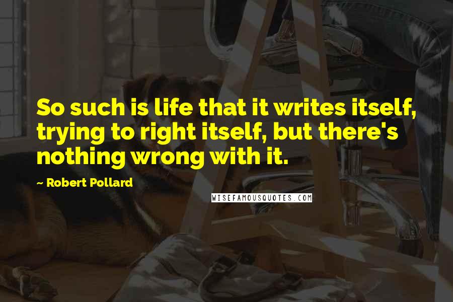 Robert Pollard Quotes: So such is life that it writes itself, trying to right itself, but there's nothing wrong with it.