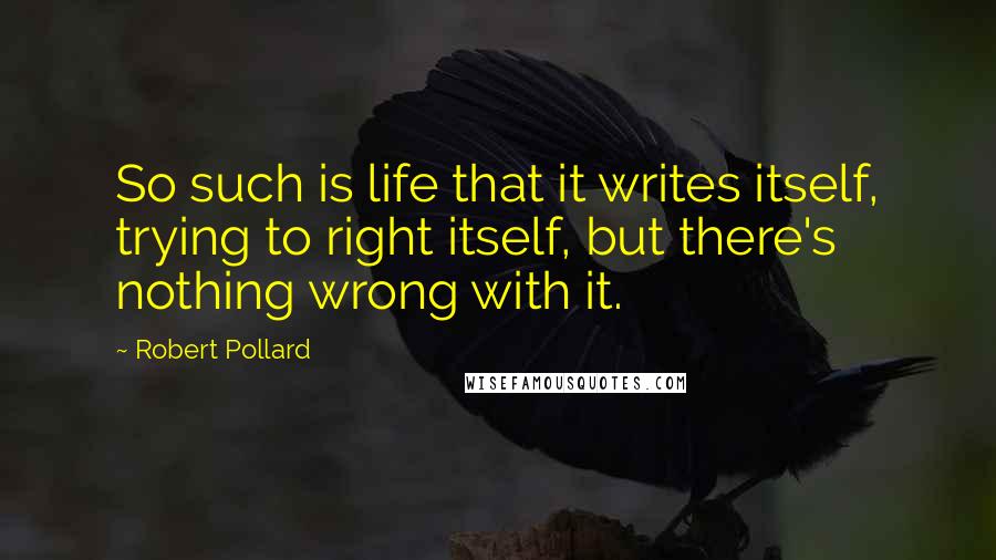 Robert Pollard Quotes: So such is life that it writes itself, trying to right itself, but there's nothing wrong with it.