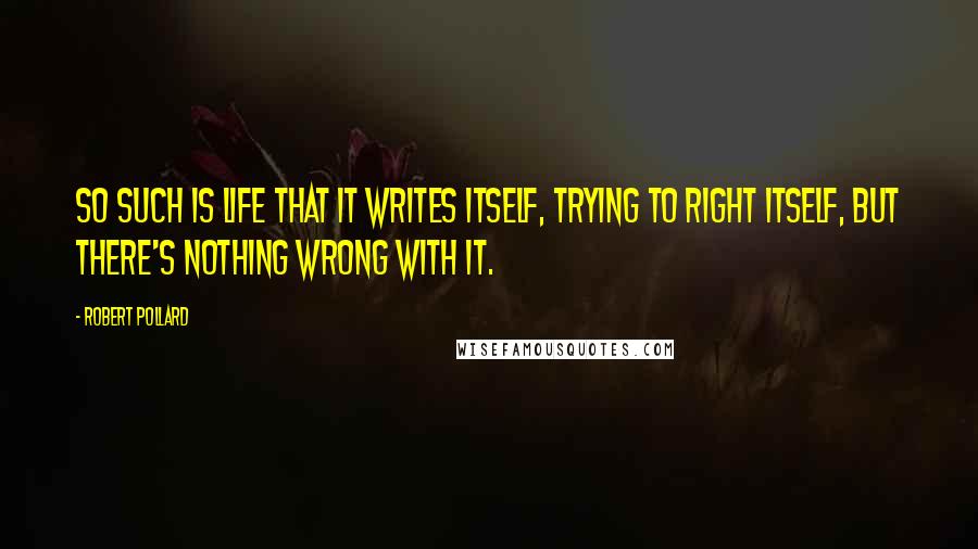 Robert Pollard Quotes: So such is life that it writes itself, trying to right itself, but there's nothing wrong with it.