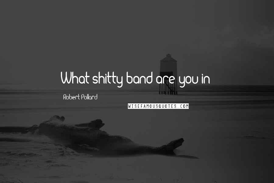Robert Pollard Quotes: What shitty band are you in?