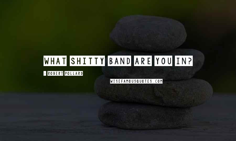 Robert Pollard Quotes: What shitty band are you in?