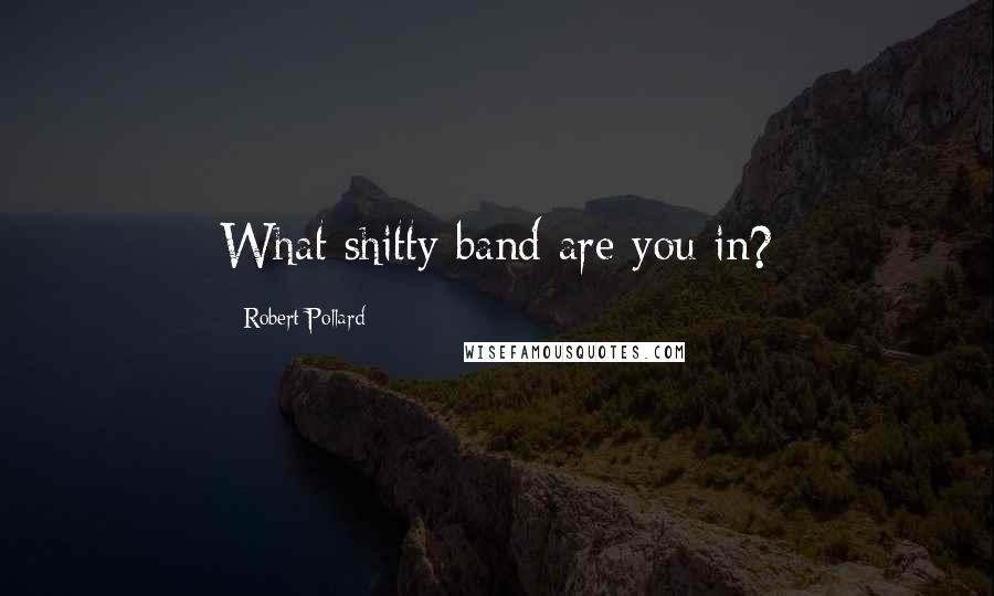 Robert Pollard Quotes: What shitty band are you in?