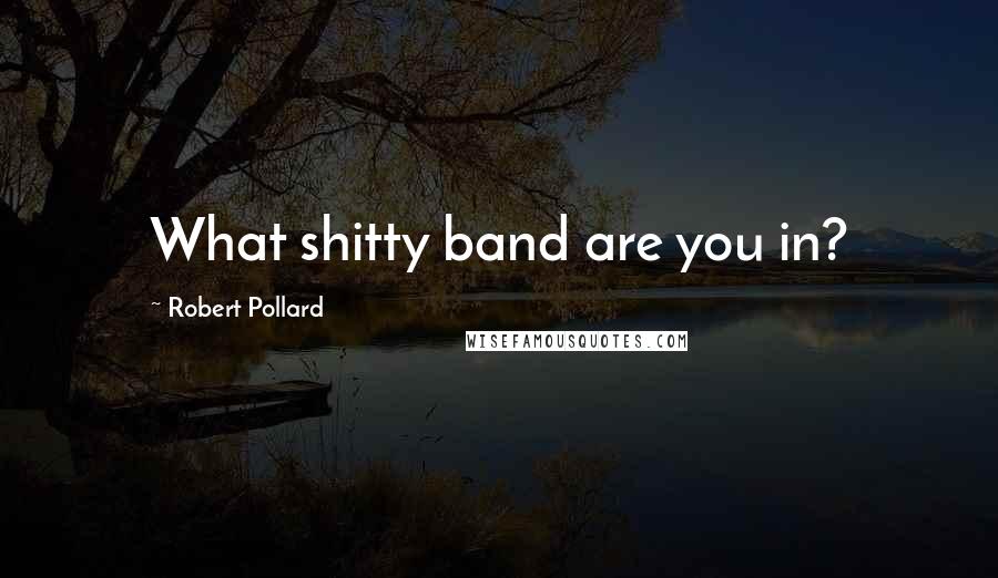 Robert Pollard Quotes: What shitty band are you in?