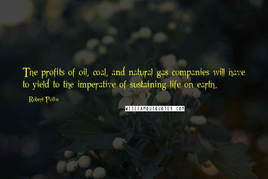 Robert Pollin Quotes: The profits of oil, coal, and natural gas companies will have to yield to the imperative of sustaining life on earth.