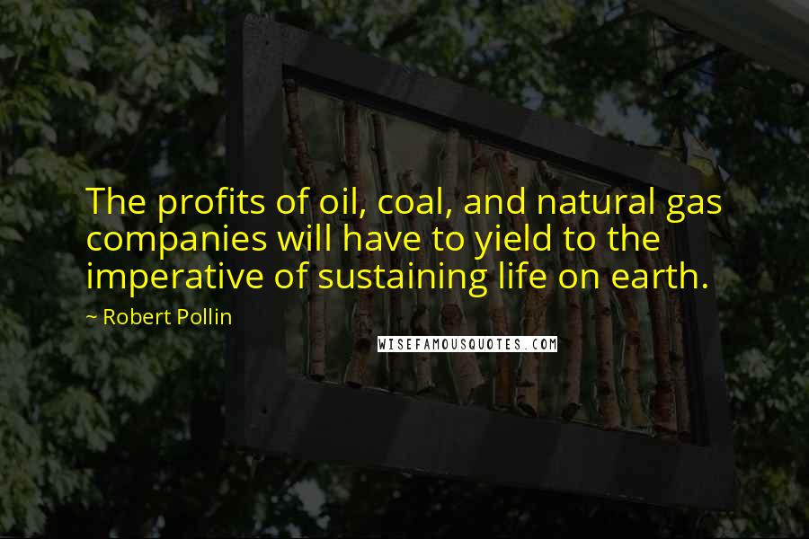 Robert Pollin Quotes: The profits of oil, coal, and natural gas companies will have to yield to the imperative of sustaining life on earth.