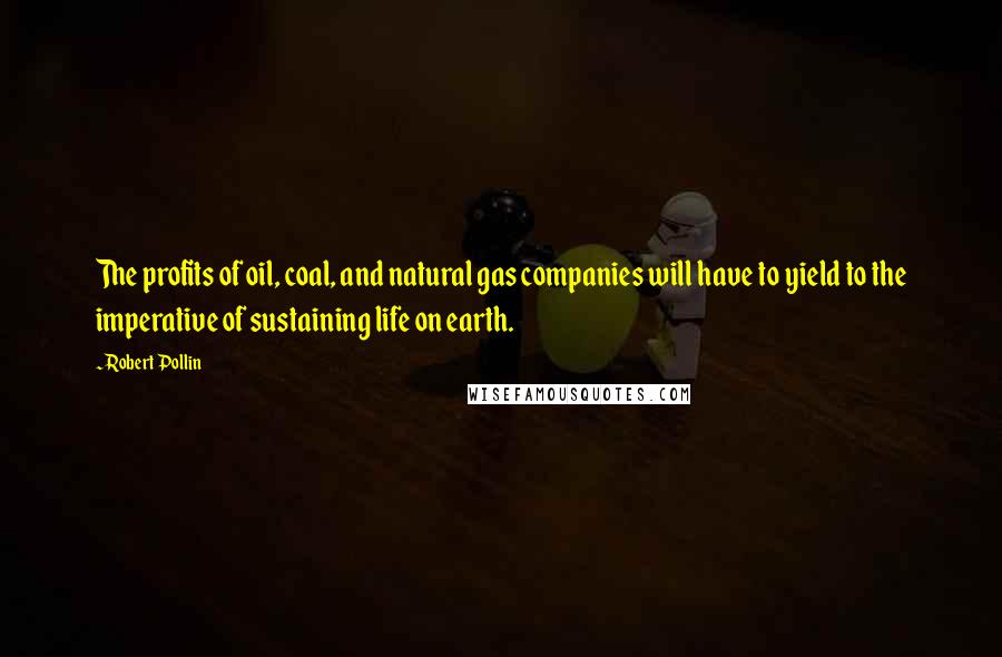 Robert Pollin Quotes: The profits of oil, coal, and natural gas companies will have to yield to the imperative of sustaining life on earth.