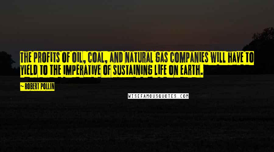 Robert Pollin Quotes: The profits of oil, coal, and natural gas companies will have to yield to the imperative of sustaining life on earth.