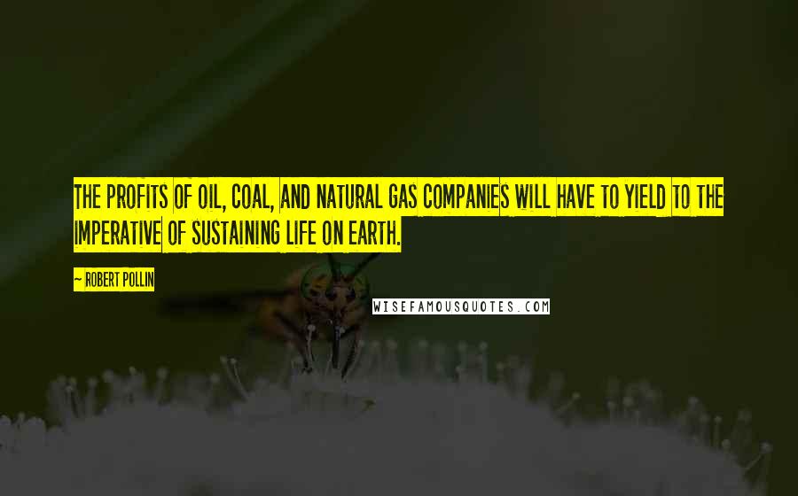 Robert Pollin Quotes: The profits of oil, coal, and natural gas companies will have to yield to the imperative of sustaining life on earth.