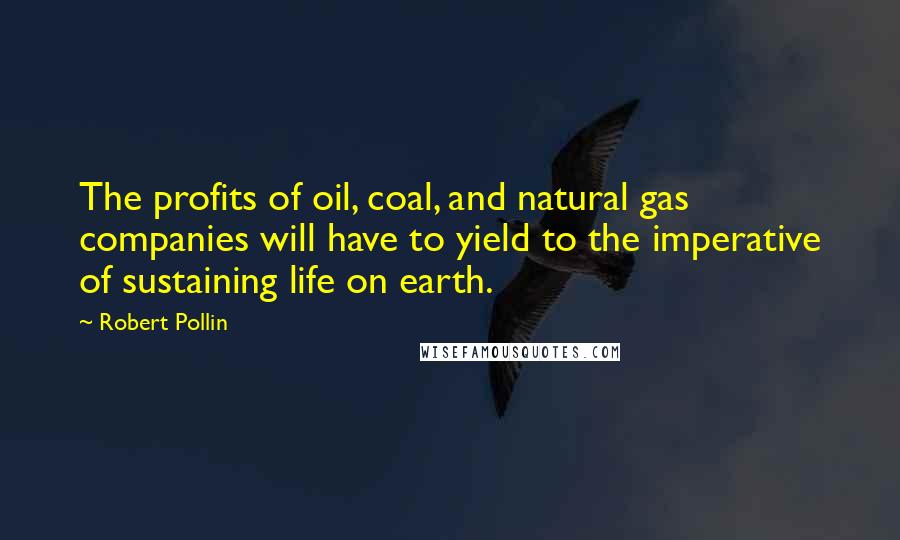 Robert Pollin Quotes: The profits of oil, coal, and natural gas companies will have to yield to the imperative of sustaining life on earth.