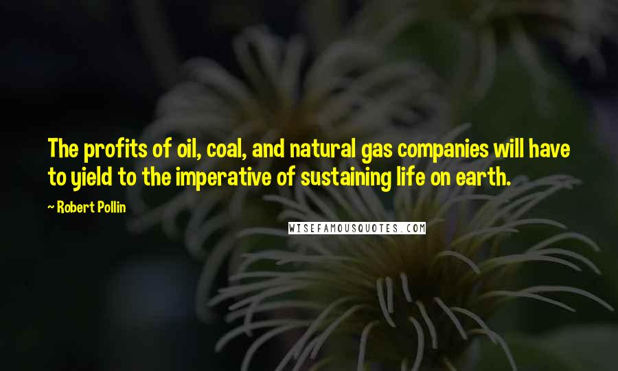 Robert Pollin Quotes: The profits of oil, coal, and natural gas companies will have to yield to the imperative of sustaining life on earth.