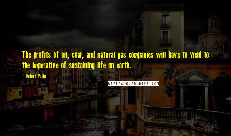 Robert Pollin Quotes: The profits of oil, coal, and natural gas companies will have to yield to the imperative of sustaining life on earth.