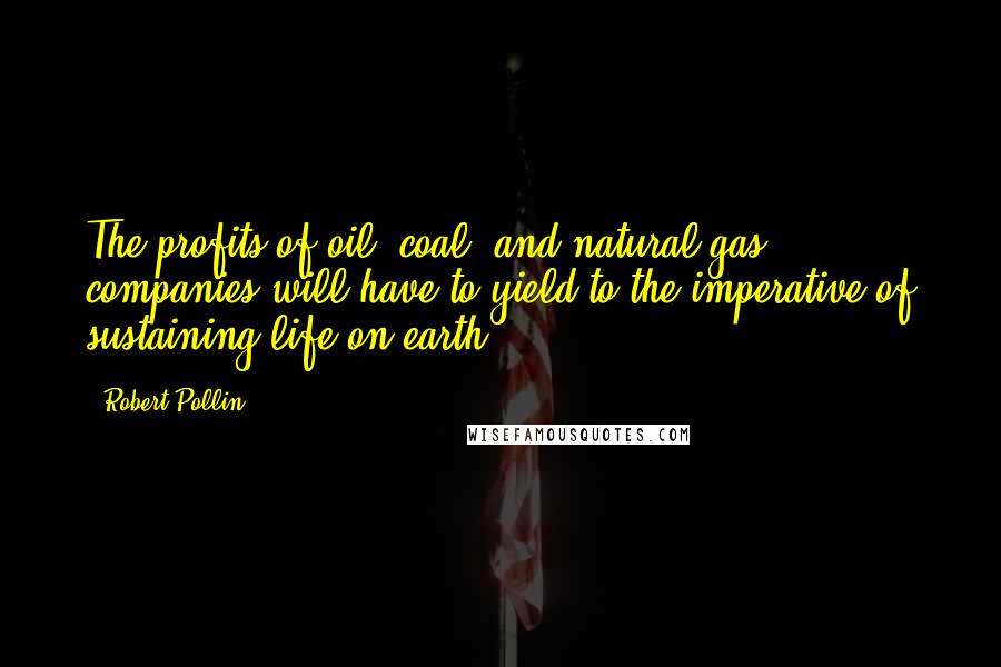 Robert Pollin Quotes: The profits of oil, coal, and natural gas companies will have to yield to the imperative of sustaining life on earth.