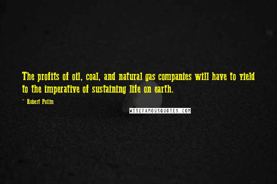 Robert Pollin Quotes: The profits of oil, coal, and natural gas companies will have to yield to the imperative of sustaining life on earth.