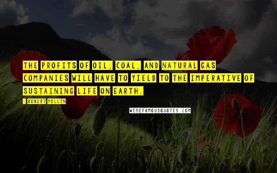 Robert Pollin Quotes: The profits of oil, coal, and natural gas companies will have to yield to the imperative of sustaining life on earth.