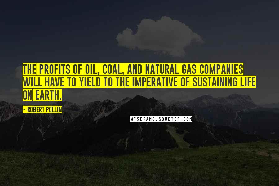 Robert Pollin Quotes: The profits of oil, coal, and natural gas companies will have to yield to the imperative of sustaining life on earth.