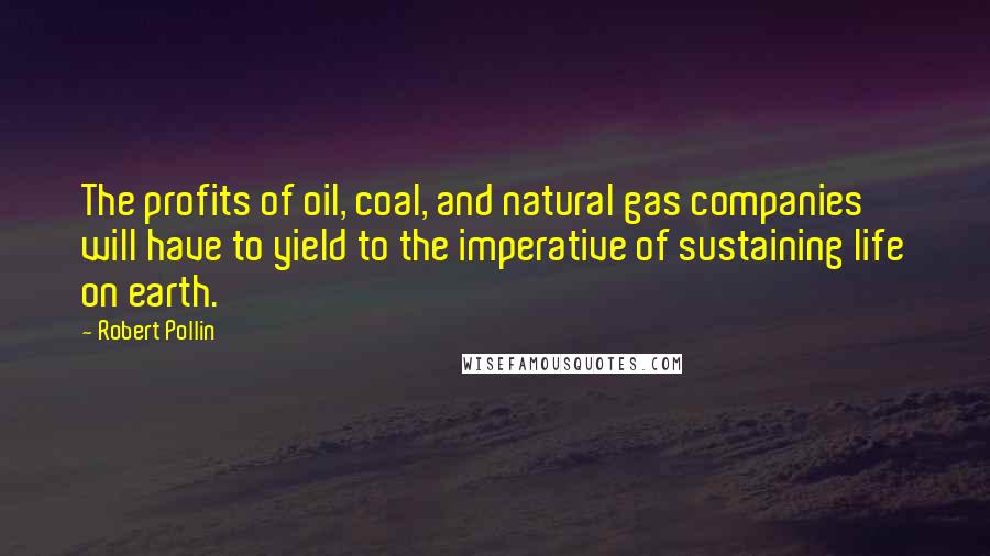 Robert Pollin Quotes: The profits of oil, coal, and natural gas companies will have to yield to the imperative of sustaining life on earth.