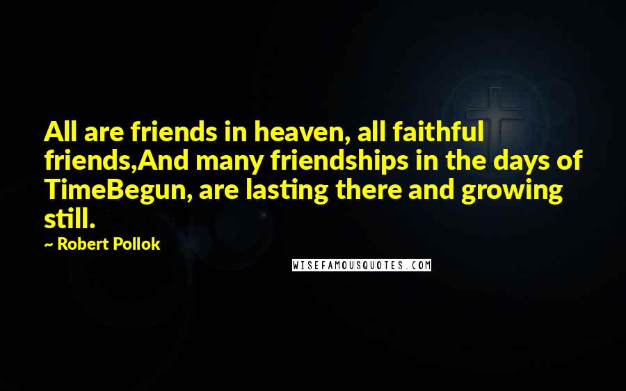 Robert Pollok Quotes: All are friends in heaven, all faithful friends,And many friendships in the days of TimeBegun, are lasting there and growing still.