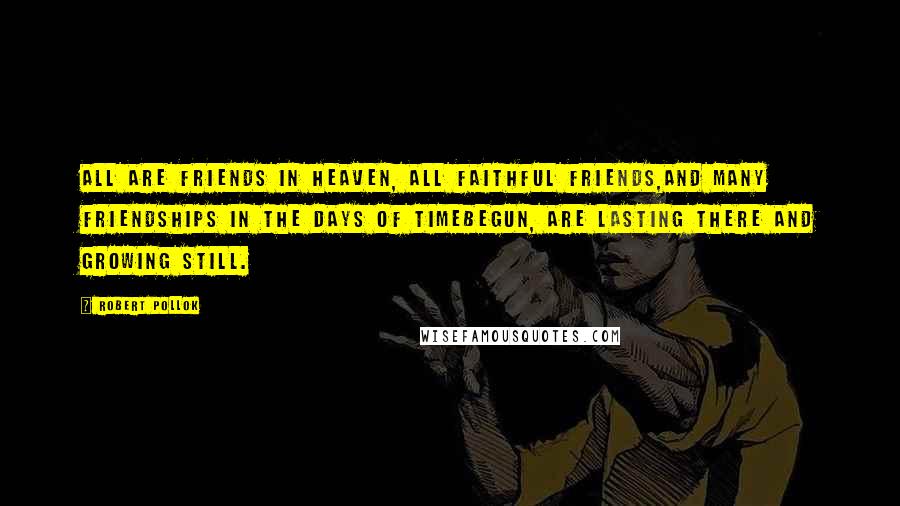 Robert Pollok Quotes: All are friends in heaven, all faithful friends,And many friendships in the days of TimeBegun, are lasting there and growing still.