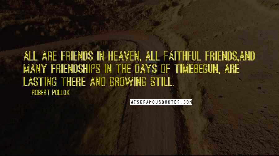 Robert Pollok Quotes: All are friends in heaven, all faithful friends,And many friendships in the days of TimeBegun, are lasting there and growing still.