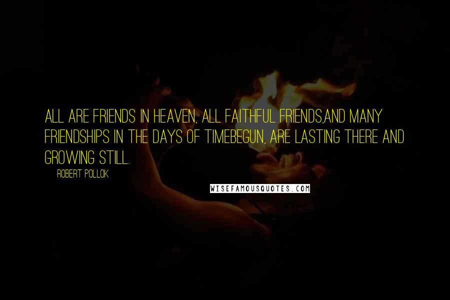 Robert Pollok Quotes: All are friends in heaven, all faithful friends,And many friendships in the days of TimeBegun, are lasting there and growing still.