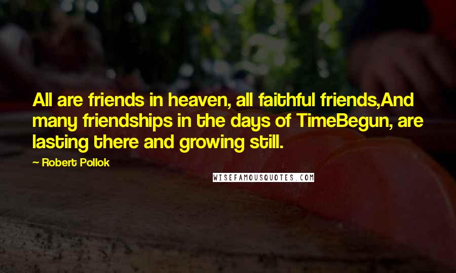 Robert Pollok Quotes: All are friends in heaven, all faithful friends,And many friendships in the days of TimeBegun, are lasting there and growing still.