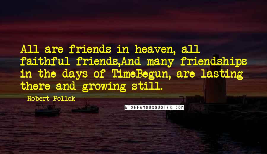 Robert Pollok Quotes: All are friends in heaven, all faithful friends,And many friendships in the days of TimeBegun, are lasting there and growing still.