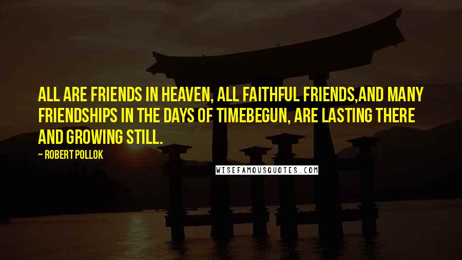 Robert Pollok Quotes: All are friends in heaven, all faithful friends,And many friendships in the days of TimeBegun, are lasting there and growing still.