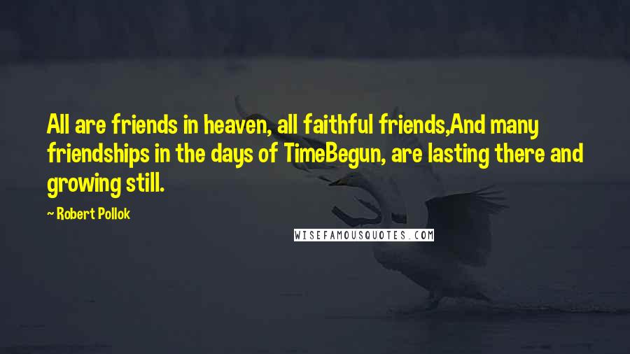 Robert Pollok Quotes: All are friends in heaven, all faithful friends,And many friendships in the days of TimeBegun, are lasting there and growing still.