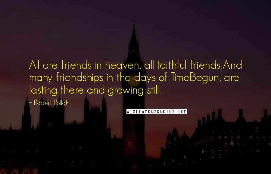 Robert Pollok Quotes: All are friends in heaven, all faithful friends,And many friendships in the days of TimeBegun, are lasting there and growing still.