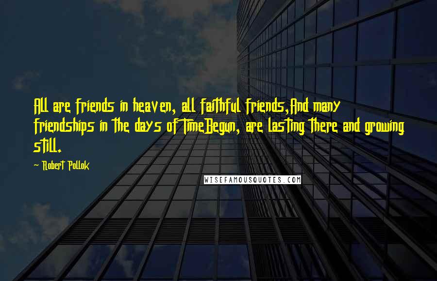 Robert Pollok Quotes: All are friends in heaven, all faithful friends,And many friendships in the days of TimeBegun, are lasting there and growing still.