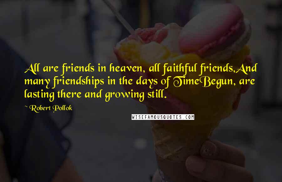 Robert Pollok Quotes: All are friends in heaven, all faithful friends,And many friendships in the days of TimeBegun, are lasting there and growing still.