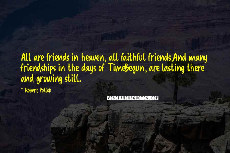 Robert Pollok Quotes: All are friends in heaven, all faithful friends,And many friendships in the days of TimeBegun, are lasting there and growing still.