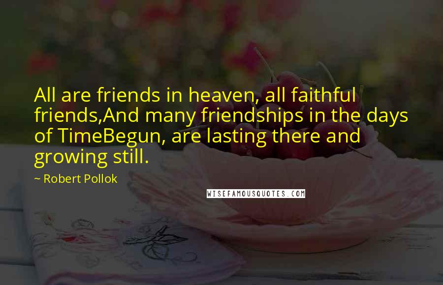 Robert Pollok Quotes: All are friends in heaven, all faithful friends,And many friendships in the days of TimeBegun, are lasting there and growing still.