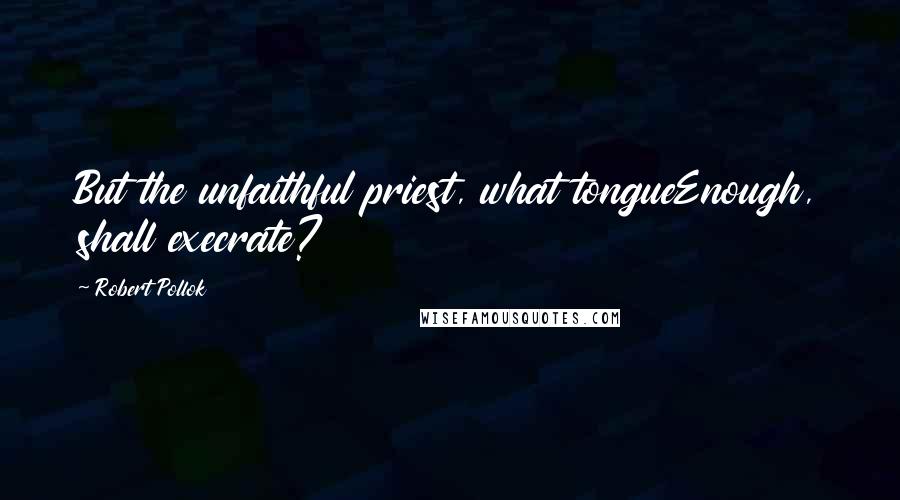 Robert Pollok Quotes: But the unfaithful priest, what tongueEnough, shall execrate?