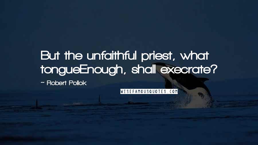 Robert Pollok Quotes: But the unfaithful priest, what tongueEnough, shall execrate?