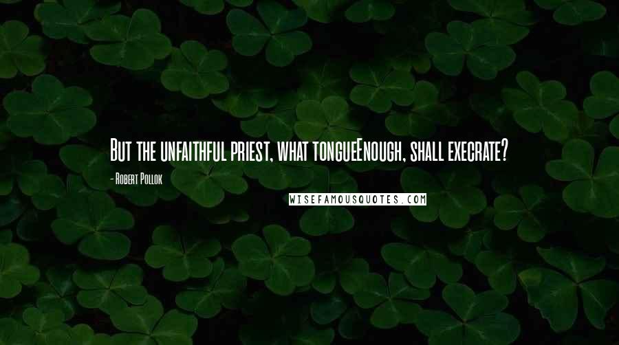 Robert Pollok Quotes: But the unfaithful priest, what tongueEnough, shall execrate?