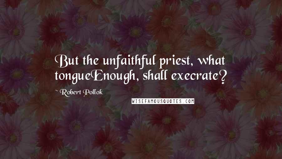 Robert Pollok Quotes: But the unfaithful priest, what tongueEnough, shall execrate?