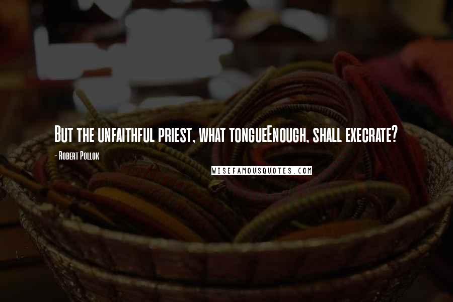 Robert Pollok Quotes: But the unfaithful priest, what tongueEnough, shall execrate?