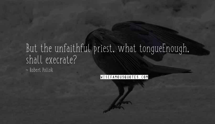 Robert Pollok Quotes: But the unfaithful priest, what tongueEnough, shall execrate?