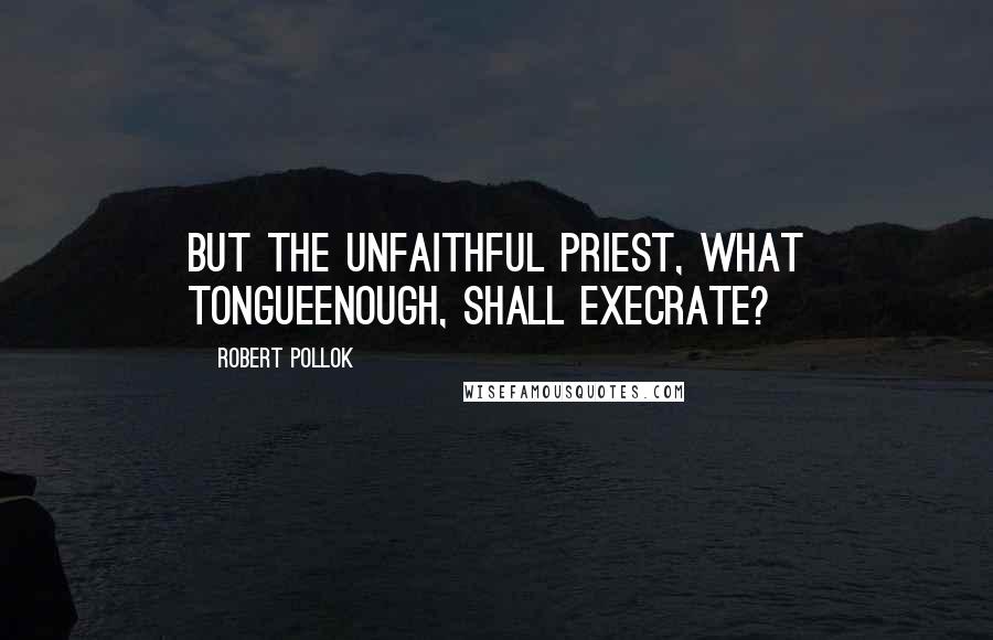 Robert Pollok Quotes: But the unfaithful priest, what tongueEnough, shall execrate?