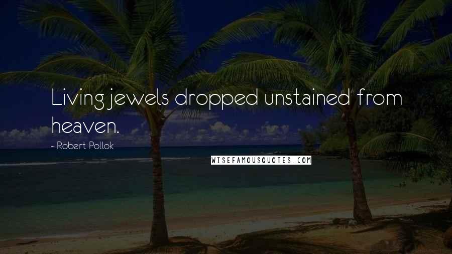 Robert Pollok Quotes: Living jewels dropped unstained from heaven.