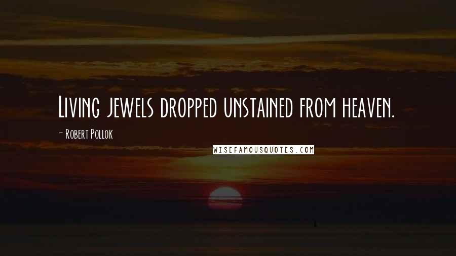 Robert Pollok Quotes: Living jewels dropped unstained from heaven.