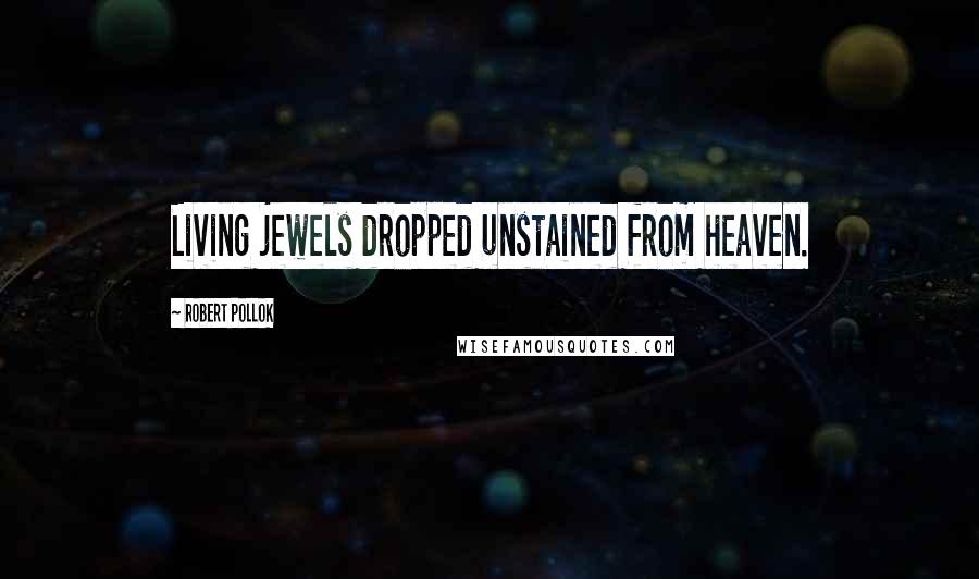 Robert Pollok Quotes: Living jewels dropped unstained from heaven.