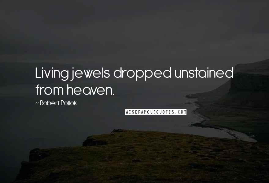 Robert Pollok Quotes: Living jewels dropped unstained from heaven.