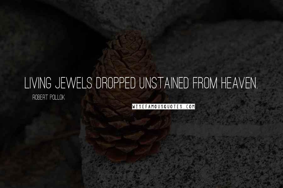 Robert Pollok Quotes: Living jewels dropped unstained from heaven.